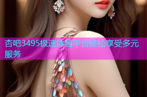 杏吧3495极速体验平台轻松享受多元服务