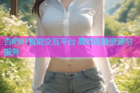 杏吧81智能交互平台 高效连接资源与服务