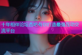 十年相伴论坛杏吧有你打造最强互动交流平台