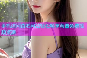 手机访问杏吧网站轻松畅享海量免费视频资源