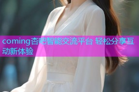 coming杏吧智能交流平台 轻松分享互动新体验