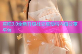杏吧3.0全新升级社交互动与内容分享平台