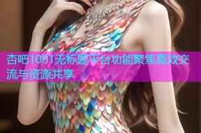 杏吧1001无标题平台功能聚焦高效交流与资源共享