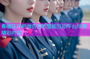 春暖花开吧微杏杏吧智能互动平台尽享精彩内容
