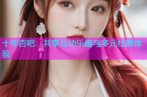 十年杏吧：共享互动乐趣与多元社群体验