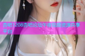 杏吧1208杏吧论坛午夜视频资源共享平台