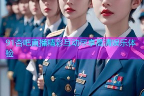 91杏吧直播精彩互动尽享高清娱乐体验