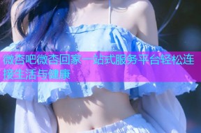 微杏吧微杏回家一站式服务平台轻松连接生活与健康