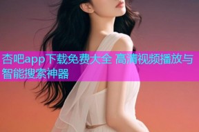杏吧app下载免费大全 高清视频播放与智能搜索神器