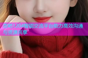 杏吧1204智能交流平台助力高效沟通与资源共享