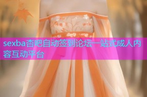 sexba杏吧自动签到论坛一站式成人内容互动平台