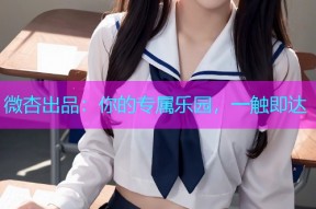 微杏出品：你的专属乐园，一触即达
