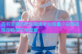 杏书宝典杏吧性阅读平台海量小说智能推荐畅享文学盛宴
