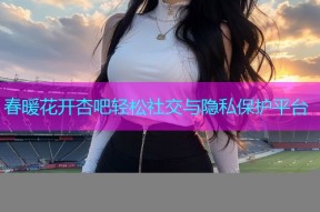 春暖花开杏吧轻松社交与隐私保护平台