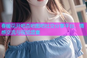 春暖花开吧杏吧图吧社交分享平台，情感交流与视觉盛宴
