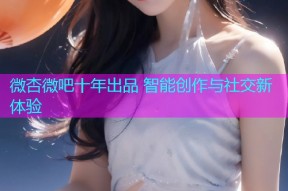 微杏微吧十年出品 智能创作与社交新体验