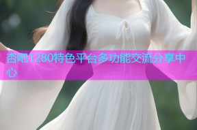 杏吧1280特色平台多功能交流分享中心