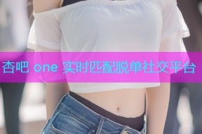 杏吧 one 实时匹配脱单社交平台