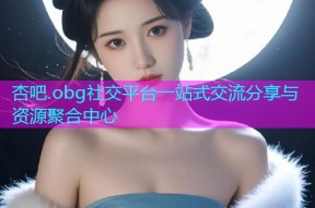 杏吧.obg社交平台一站式交流分享与资源聚合中心
