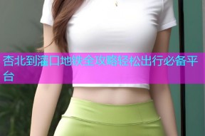 杏北到灌口地铁全攻略轻松出行必备平台