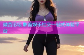 微杏论坛 影音娱乐社交一站式体验平台