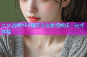 久久杏吧APP聊天交友影视娱乐一站式体验