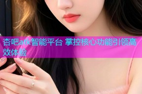 杏吧atk智能平台 掌控核心功能引领高效体验
