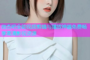 微杏吧全能视频剪辑与播放神器免费畅享高清影视资源