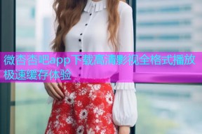 微杏杏吧app下载高清影视全格式播放极速缓存体验