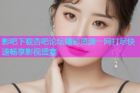 影吧下载杏吧论坛精彩资源一网打尽快速畅享影视盛宴