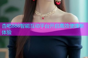 杏吧888智能互动平台开启高效便捷新体验