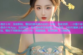 微杏十年：深夜影院，懂你的都来微杏杏吧十年版：独家资源，一次看个够微杏十年App：告别剧荒，每天都有新发现微杏十年杏吧：你的专属掌上影院，精彩不间断微杏杏吧十年：海量视频，高清流畅，无限畅享
