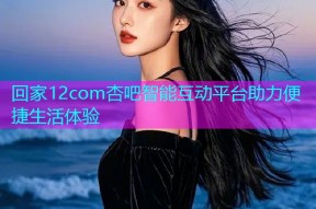 回家12com杏吧智能互动平台助力便捷生活体验