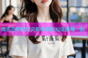 微杏杏吧吧社交新体验轻松连接每一刻