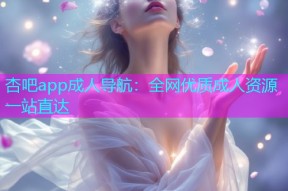杏吧app成人导航：全网优质成人资源一站直达