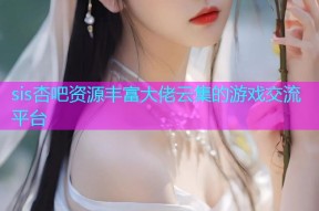 sis杏吧资源丰富大佬云集的游戏交流平台