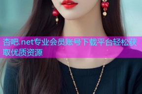 杏吧.net专业会员账号下载平台轻松获取优质资源