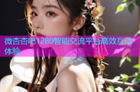 微杏杏吧1280智能交流平台高效互动体验