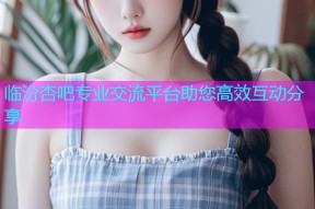 临汾杏吧专业交流平台助您高效互动分享