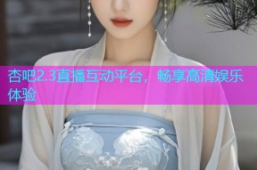 杏吧2.3直播互动平台，畅享高清娱乐体验