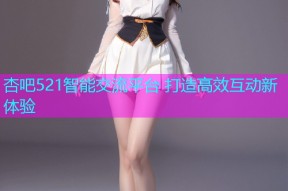 杏吧521智能交流平台 打造高效互动新体验