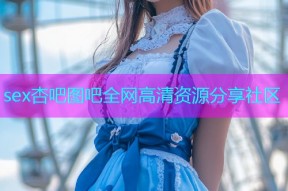 sex杏吧图吧全网高清资源分享社区