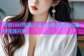 杏吧1860智能交流平台助力高效沟通与资源共享