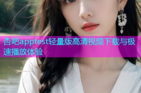 杏吧apptest轻量版高清视频下载与极速播放体验