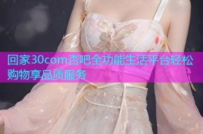 回家30com杏吧全功能生活平台轻松购物享品质服务