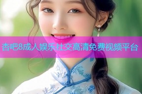 杏吧8成人娱乐社交高清免费视频平台