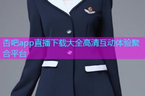杏吧app直播下载大全高清互动体验聚合平台