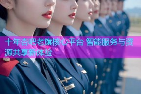 十年杏吧老旗核心平台 智能服务与资源共享新体验