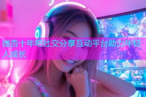 微杏十年吧社交分享互动平台助力年轻人成长