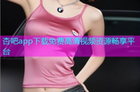 杏吧app下载免费高清视频资源畅享平台